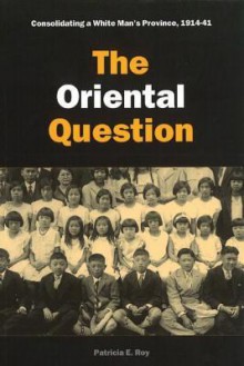 The Oriental Question: Consolidating a White Man's Province, 1914-41 - Patricia E Roy