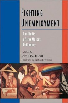 Fighting Unemployment: The Limits of Free Market Orthodoxy - David R. Howell