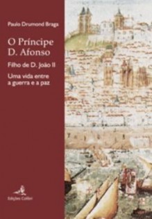 O Príncipe D. Afonso, filho de D. João II. Uma vida entre a guerra e a paz - Paulo Drumond Braga