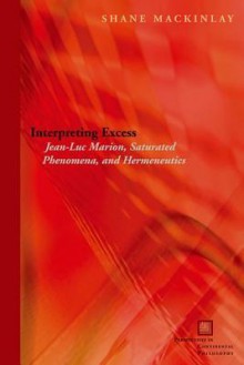 Interpreting Excess: Jean-Luc Marion, Saturated Phenomena, and Hermeneutics - Shane Mackinlay