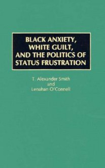 Black Anxiety, White Guilt, and the Politics of Status Frustration - T. Alexander Smith, Lenahan O'Connell