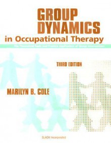 Group Dynamics in Occupational Therapy: The Theoretical Basis and Practice Application of Group Intervention - Marilyn B. Cole