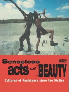 Senseless Acts of Beauty: Cultures of Resistence Since the Sixties - George McKay