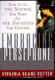 Embracing Persephone: How to Be the Mother You Want for the Daughter You Cherish - Virginia Beane Rutter