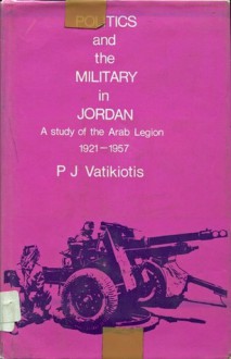 Politics and the Military in Jordan: A study of the Arab Legion 1921-1957 - P.J. Vatikiotis