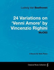 Ludwig Van Beethoven - 24 Variations on 'Venni Amore' by Vincenzio Righini - Woo65 - A Score for Solo Piano - Ludwig van Beethoven