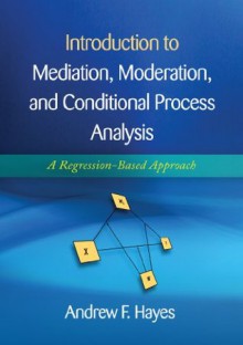 Introduction to Mediation, Moderation, and Conditional Process Analysis: Methodology in the Social Sciences - Andrew F. Hayes