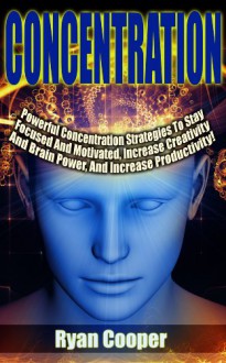 Concentration: Powerful Concentration Strategies To Stay Focused And Motivated, Increase Creativity And Brain Power, And Increase Productivity! (Focused, ... Neuro Linguistic Programming, Habit) - Ryan Cooper