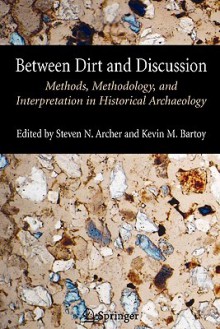 Between Dirt and Discussion: Methods, Methodology and Interpretation in Historical Archaeology - Steven Archer, Kevin Bartoy