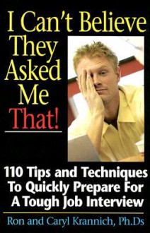 I Can't Believe They Asked Me That!: 110 Tips and Techniques to Quickly Prepare for a Tough Job Interview - Ron Krannich