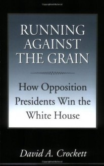 Running Against the Grain: How Opposition Presidents Win the White House - David A. Crockett