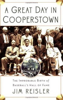 A Great Day in Cooperstown: The Improbable Birth of Baseball's Hall of Fame - Jim Reisler