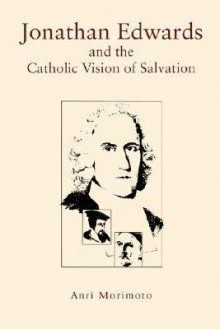 Jonathan Edwards and the Catholic Vision of Salvation - Anri Morimoto