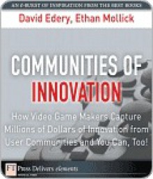 Communities of Innovation: How Video Game Makers Capture Millions of Dollars of Innovation from User Communities and You Can, Too! - David Edery, Ethan Mollick