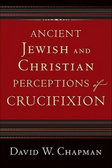 Ancient Jewish and Christian Perceptions of Crucifixion - David W. Chapman