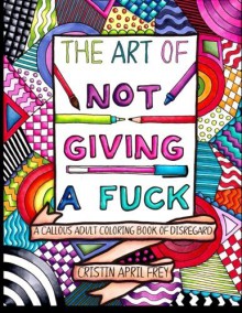 The Art of Not Giving a Fuck: A Callous Adult Coloring Book of Disregard - Cristin April Frey