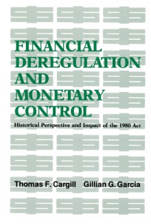 Financial Deregulation and Monetary Control: Historical Perspective and Impact of the 1980 Act - Thomas F. Cargill, Gillian G. Garcia