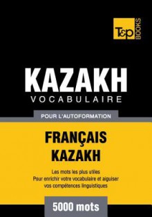 Vocabulaire Francais-Kazakh Pour L'Autoformation - 5000 Mots - Andrey Taranov