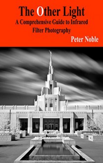 The Other Light: A Comprehensive Guide to Infrared Filter Photography - Peter Noble