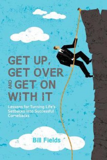 Get Up, Get Over and Get on with It: Lessons for Turning Life's Setbacks Into Successful Comebacks - Bill Fields