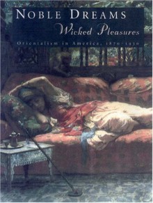 Noble Dreams, Wicked Pleasures: Orientalism in America, 1870-1930 - Holly Edwards, Steven C. Caton, Brian T. Allen