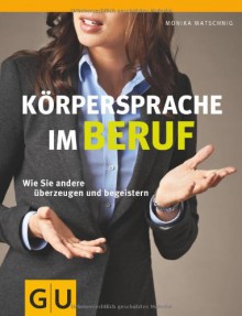 Körpersprache im Beruf: Wie Sie andere überzeugen und begeistern - Monika Matschnig