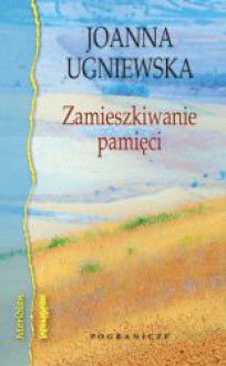 Zamieszkiwanie pamięci - Joanna Ugniewska