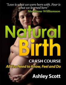 Natural Birth 'Crash Course' - All Women Need to Know, to Feel and Prepare For (Busy Woman's Natural Birth Series) - Ashley Scott