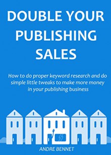 Double Your Publishing Sales in 2016: How to do proper keyword research and do simple little tweaks to make more money in your publishing business - Andre Bennet