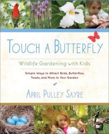 Touch a Butterfly: Wildlife Gardening with Kids--Simple Ways to Attract Birds, Butterflies, Toads, and More to Your Garden - April Pulley Sayre