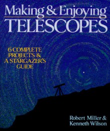 Making & Enjoying Telescopes: 6 Complete Projects & A Stargazer's Guide - Robert Miller, Kenneth Wilson