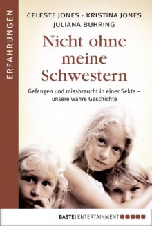 Nicht ohne meine Schwestern: Gefangen und missbraucht in einer Sekte - unsere wahre Geschichte - Celeste Jones, Kristina Jones, Juliana Buhring, Hedda Pänke