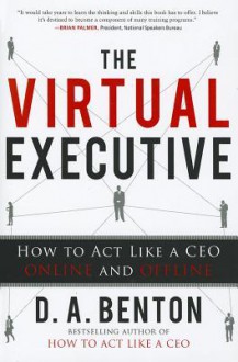 The Virtual Executive: How to Act Like a CEO Online and Offline - D.A. Benton