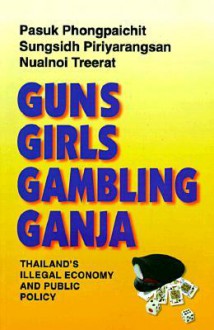 Guns, Girls, Gambling, Ganja: Thailand's Illegal Economy and Public Policy - Pasuk Phongpaichit, Nualnoi Treerat, Sangsit Phiriyarangsan