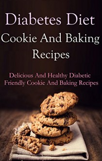 Diabetes Diet Cookie And Dessert Recipes: Delicious And Healthy Diabetic Friendly Cookie And Dessert Recipes (Diabetes Diet Recipes) - Terry Adams