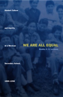 We Are All Equal: Student Culture and Identity at a Mexican Secondary School, 1988-1998 - Bradley A.U. Levinson