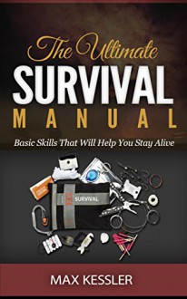 The Ultimate Survival Manual: Basic Skills That Will Help You Stay Alive (Survival, Survival handbook, survival manual) - Max Kessler