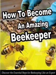 How To Become An Amazing Beekeeper: Discover the Essential Steps for Beekeeping Like an Expert (Smart Beekeeping Series) - David Thomas