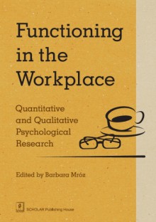 Functioning in the Workplace. Quantitative and Qualitative Psychological Research - Krystyna Węgłowska-Rzepa, Maria Straś-Romanowska, Barbara Mróz, Łukasz Baka, Lukáš Bolcek, Romuald Derbis, Agnieszka Fornalczyk, Emilie Franková, Marta Grubman, Maria Jeżewska, Jolanta Kowal, Wojciech Kowalik, Irena Leszczyńska, Joanna Mesjasz, Anna Pawłowska, Ivana Pol