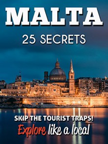 MALTA 25 Secrets - The Locals Travel Guide For Your Trip to Malta 2016: Skip the tourist traps and explore like a local : Where to Go, Eat & Party in Malta - 55 Secrets, Antonio Araujo, Stephanie Morrison, Gosia Gazda, Malta Travel Guide