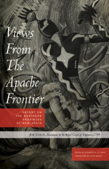 Views from the Apache Frontier: Report on the Northern Provinces of New Spain - Jose Cortes, Elizabeth A.H. John, John Wheat