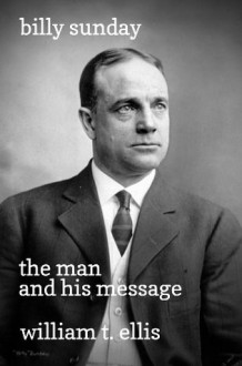 Billy Sunday: the Man and His Message - William T. Ellis