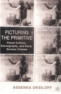 Picturing the Primitive: Visual Culture, Ethnography, and Early German Cinema - Assenka Oksiloff