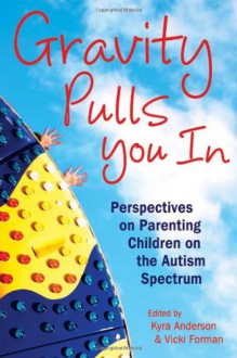 Gravity Pulls You in: Perspectives on Parenting Children on the Autism Spectrum - Kyra Anderson, Vicki Forman, John Elder Roison, MothersVox, Mama Mara, Kristen Spina, Grey Brown, Drama Mama, Chantal Sicile-Kira, Anjie Kokan, Susan Segal, Emily Willingham, Carolyn Walker, Mary McLaughlin, Bruce Mills, Kristina Chew, Aileen Murphy, Maggie Kast, Barbara C