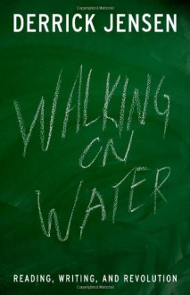 Walking on Water: Reading, Writing, and Revolution - Derrick Jensen