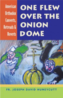 One Flew Over the Onion Dome: American Orthodox Converts, Retreads & Reverts - Joseph David Huneycutt