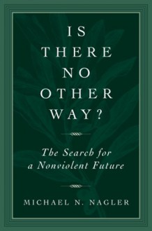 Is There No Other Way?: The Search for a Nonviolent Future - Michael Nagler