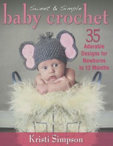 Sweet & Simple Baby Crochet: 35 Adorable Designs for Newborns to 12 Months - Kristi Simpson