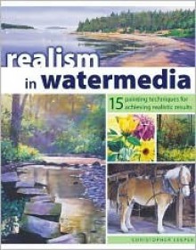 Realism in Watermedia: 18 Painting Techniques for Achieving Realistic Results - Christopher Leeper