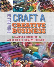 Craft a Creative Business: Making & Marketing a Successful Creative Business - Fiona Pullen